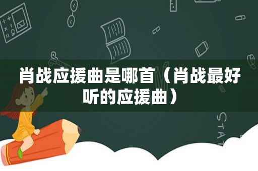 肖战应援曲是哪首（肖战最好听的应援曲）