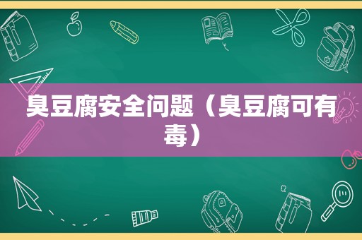 臭豆腐安全问题（臭豆腐可有毒）