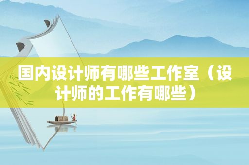 国内设计师有哪些工作室（设计师的工作有哪些）
