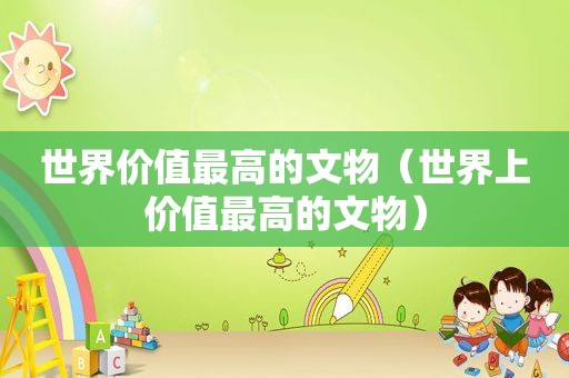 世界价值最高的文物（世界上价值最高的文物）