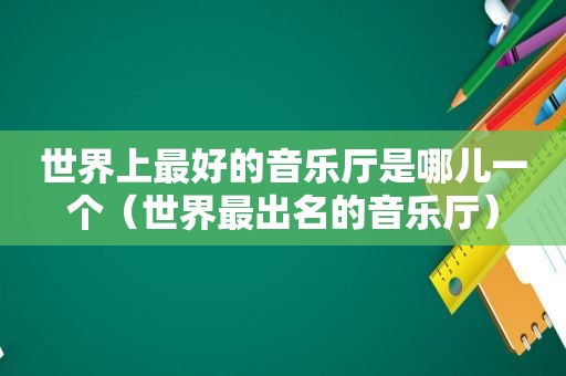 世界上最好的音乐厅是哪儿一个（世界最出名的音乐厅）
