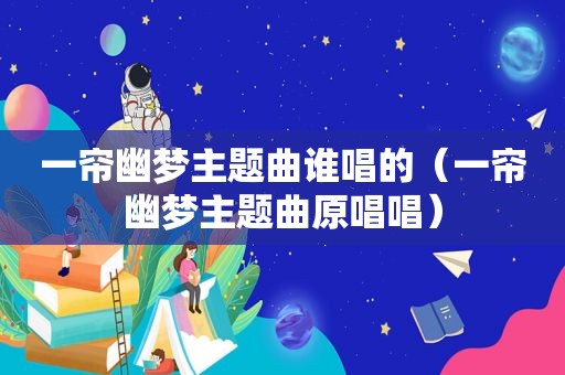一帘幽梦主题曲谁唱的（一帘幽梦主题曲原唱唱）