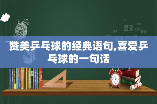 赞美乒乓球的经典语句,喜爱乒乓球的一句话