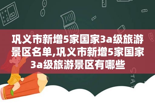 巩义市新增5家国家3a级旅游景区名单,巩义市新增5家国家3a级旅游景区有哪些