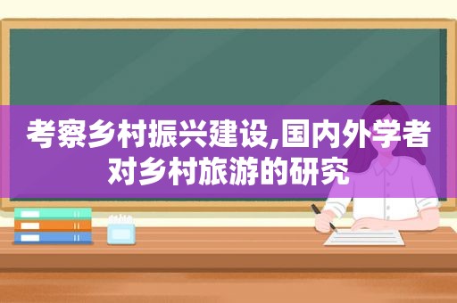 考察乡村振兴建设,国内外学者对乡村旅游的研究
