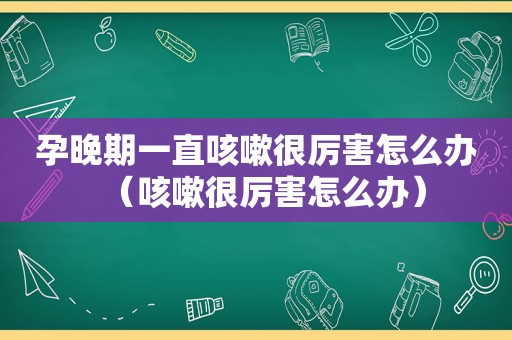 孕晚期一直咳嗽很厉害怎么办（咳嗽很厉害怎么办）  第1张