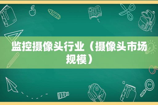 监控摄像头行业（摄像头市场规模）