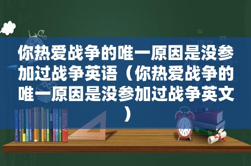 你热爱战争的唯一原因是没参加过战争英语（你热爱战争的唯一原因是没参加过战争英文）  第1张