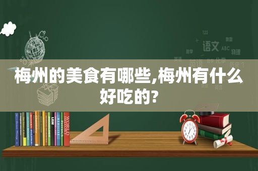 梅州的美食有哪些,梅州有什么好吃的?