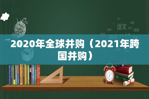 2020年全球并购（2021年跨国并购）