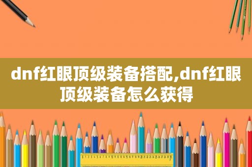 dnf红眼顶级装备搭配,dnf红眼顶级装备怎么获得