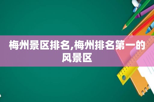 梅州景区排名,梅州排名第一的风景区