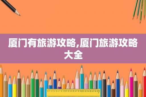 厦门有旅游攻略,厦门旅游攻略大全