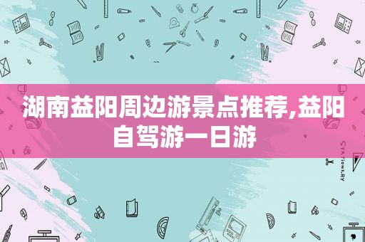 湖南益阳周边游景点推荐,益阳自驾游一日游