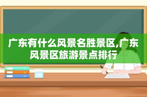 广东有什么风景名胜景区,广东风景区旅游景点排行