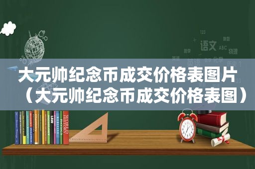 大元帅纪念币成交价格表图片（大元帅纪念币成交价格表图）