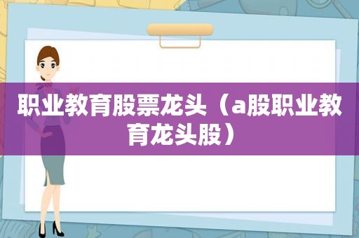 职业教育股票龙头（a股职业教育龙头股）