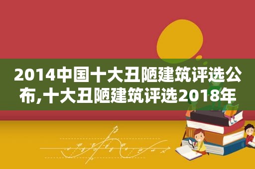 2014中国十大丑陋建筑评选公布,十大丑陋建筑评选2018年