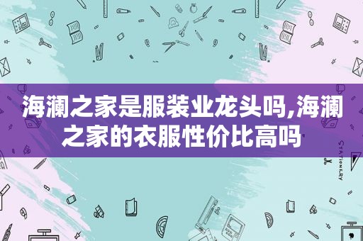 海澜之家是服装业龙头吗,海澜之家的衣服性价比高吗  第1张
