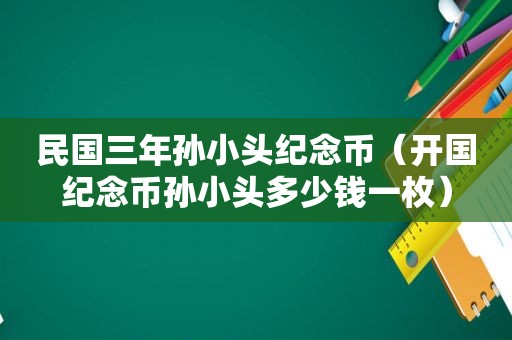 民国三年孙小头纪念币（开国纪念币孙小头多少钱一枚）