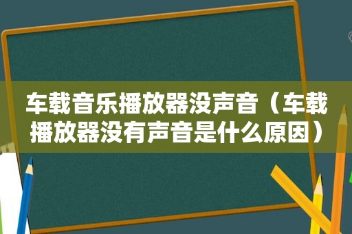 车载音乐播放器没声音（车载播放器没有声音是什么原因）
