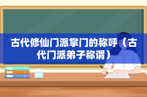 古代修仙门派掌门的称呼（古代门派弟子称谓）