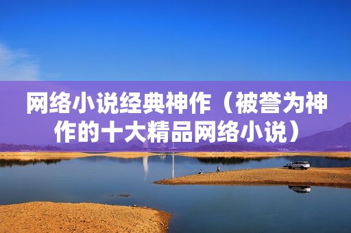 网络小说经典神作（被誉为神作的十大精品网络小说）