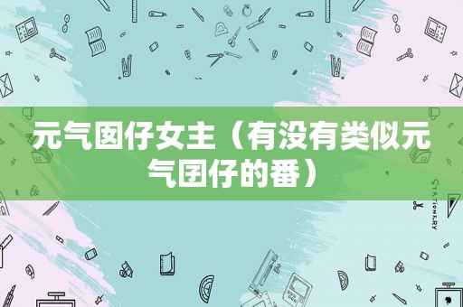 元气囡仔女主（有没有类似元气囝仔的番）