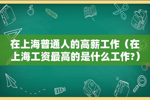在上海普通人的高薪工作（在上海工资最高的是什么工作?）