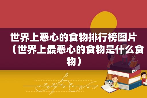 世界上恶心的食物排行榜图片（世界上最恶心的食物是什么食物）