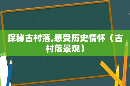 探秘古村落,感受历史情怀（古村落景观）