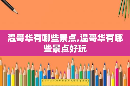 温哥华有哪些景点,温哥华有哪些景点好玩