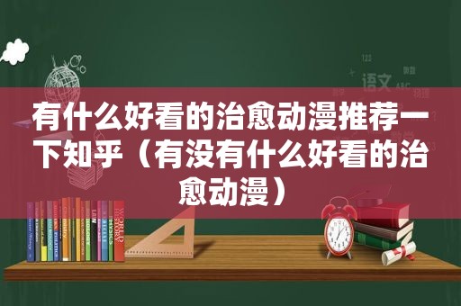 有什么好看的治愈动漫推荐一下知乎（有没有什么好看的治愈动漫）