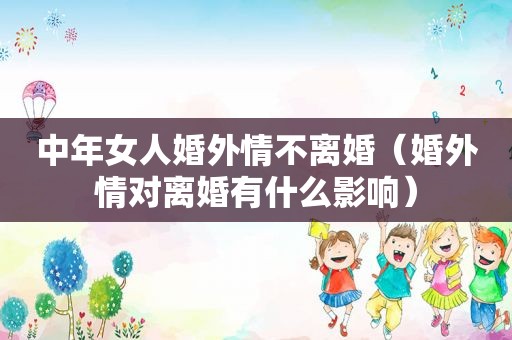 中年女人婚外情不离婚（婚外情对离婚有什么影响）