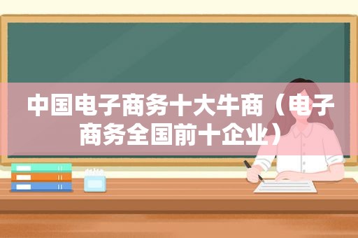 中国电子商务十大牛商（电子商务全国前十企业）