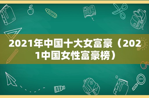 2021年中国十大女富豪（2021中国女性富豪榜）