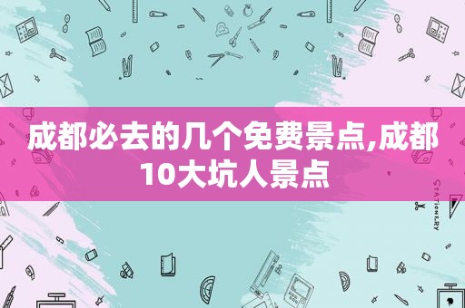 成都必去的几个免费景点,成都10大坑人景点