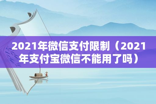 2021年微信支付限制（2021年支付宝微信不能用了吗）