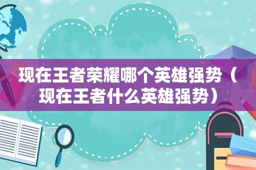 现在王者荣耀哪个英雄强势（现在王者什么英雄强势）