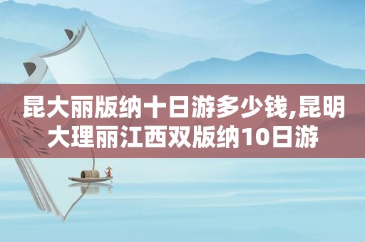 昆大丽版纳十日游多少钱,昆明大理丽江西双版纳10日游