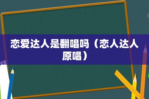 恋爱达人是翻唱吗（恋人达人原唱）