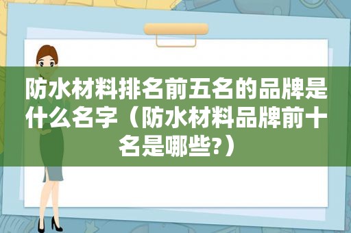 防水材料排名前五名的品牌是什么名字（防水材料品牌前十名是哪些?）