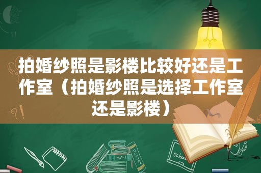 拍婚纱照是影楼比较好还是工作室（拍婚纱照是选择工作室还是影楼）  第1张