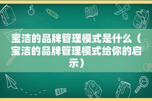 宝洁的品牌管理模式是什么（宝洁的品牌管理模式给你的启示）