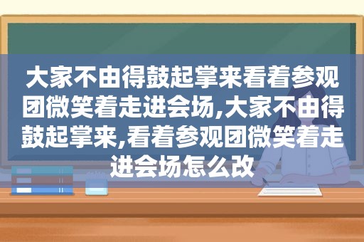 大家不由得鼓起掌来看着参观团微笑着走进会场,大家不由得鼓起掌来,看着参观团微笑着走进会场怎么改