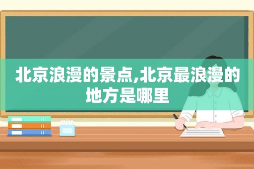 北京浪漫的景点,北京最浪漫的地方是哪里