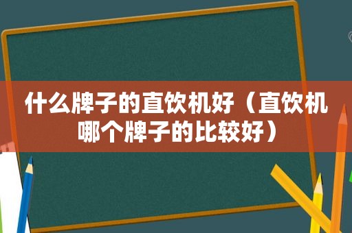 什么牌子的直饮机好（直饮机哪个牌子的比较好）