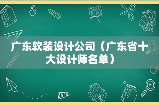 广东软装设计公司（广东省十大设计师名单）