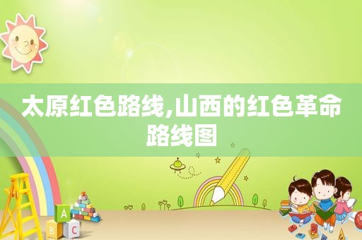 太原红色路线,山西的红色革命路线图