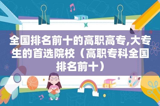 全国排名前十的高职高专,大专生的首选院校（高职专科全国排名前十）